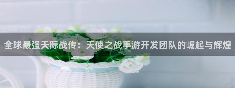 蓝图娱乐官网下载：全球最强天际战传：天使之战手游开发团队的崛