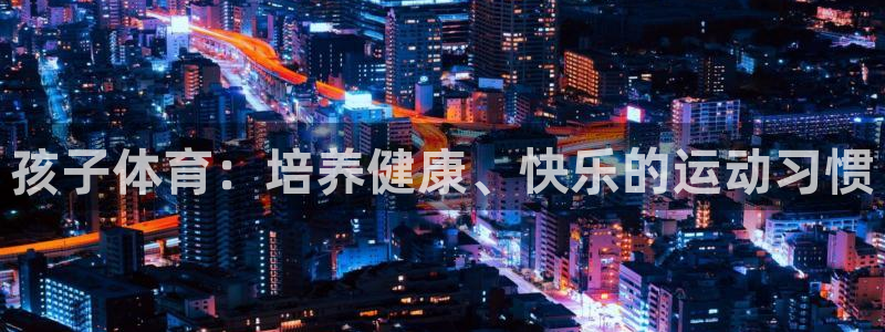 3377体育官网入口下载最新：孩子体育：培养健康、快乐的运动习惯