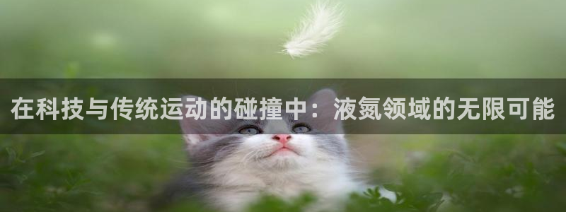 3377体育app官方下载：在科技与传统运动的碰撞中：液氮领域的无限可能