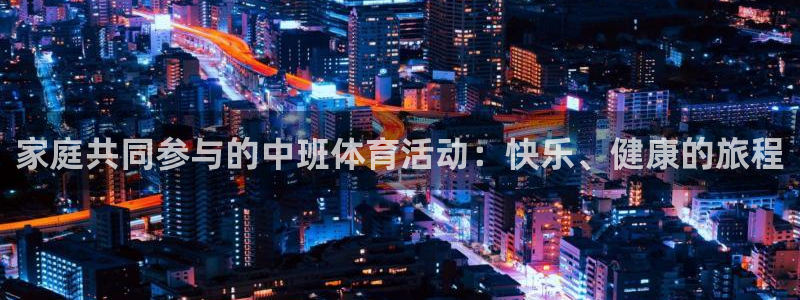 3377体育全网：家庭共同参与的中班体育活动：快乐、健康的旅程
