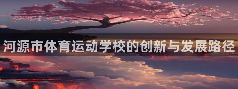 3377体育app官网下载地址：河源市体育运动学校的创新与发展路径